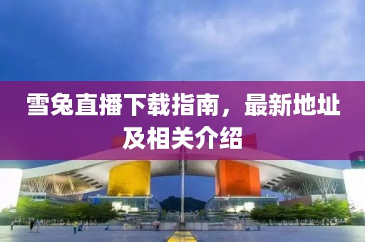 雪兔直播下载指南，最新地址及相关介绍