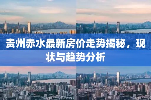 贵州赤水最新房价走势揭秘，现状与趋势分析
