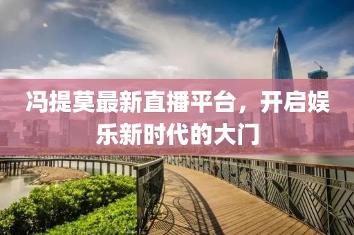 冯提莫最新直播平台，开启娱乐新时代的大门