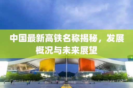 中国最新高铁名称揭秘，发展概况与未来展望