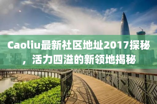 Caoliu最新社区地址2017探秘，活力四溢的新领地揭秘