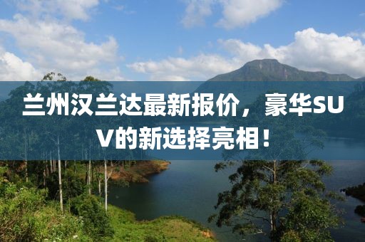 兰州汉兰达最新报价，豪华SUV的新选择亮相！
