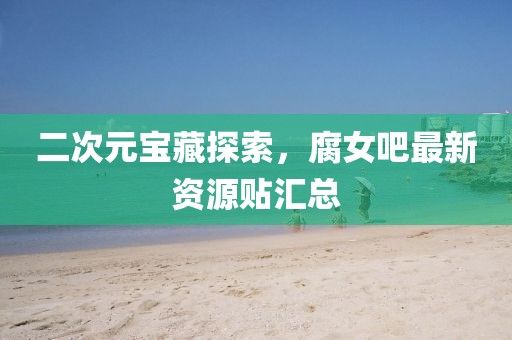 二次元宝藏探索，腐女吧最新资源贴汇总