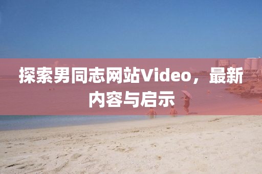 探索男同志网站Video，最新内容与启示