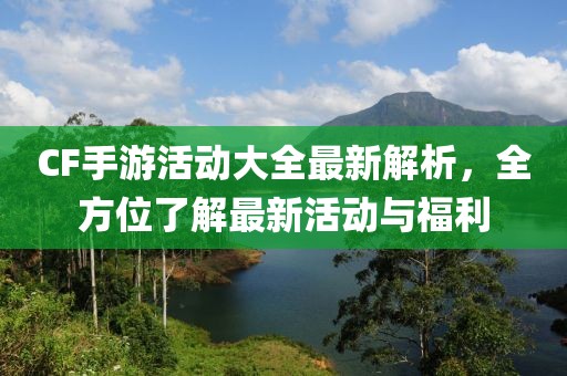 CF手游活动大全最新解析，全方位了解最新活动与福利