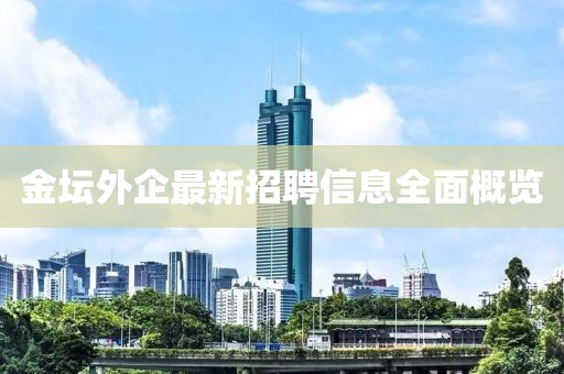 金坛外企最新招聘信息全面概览