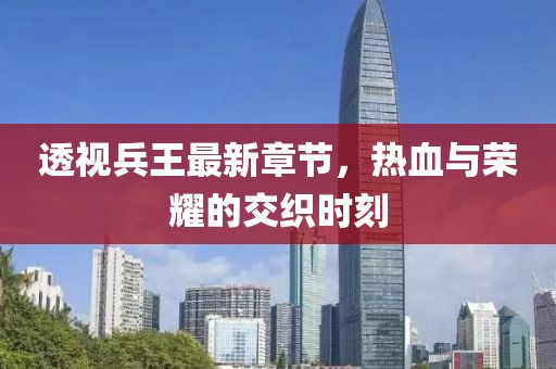 透视兵王最新章节，热血与荣耀的交织时刻