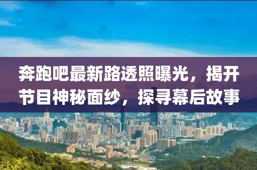 奔跑吧最新路透照曝光，揭开节目神秘面纱，探寻幕后故事