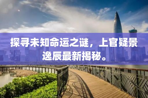 探寻未知命运之谜，上官疑景逸辰最新揭秘。