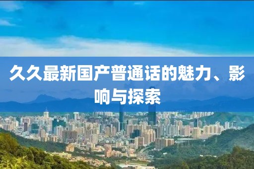 久久最新国产普通话的魅力、影响与探索