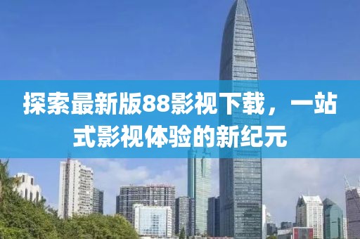 探索最新版88影视下载，一站式影视体验的新纪元