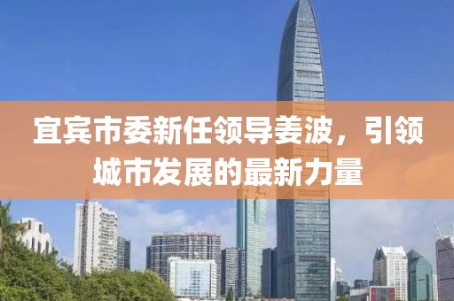 宜宾市委新任领导姜波，引领城市发展的最新力量