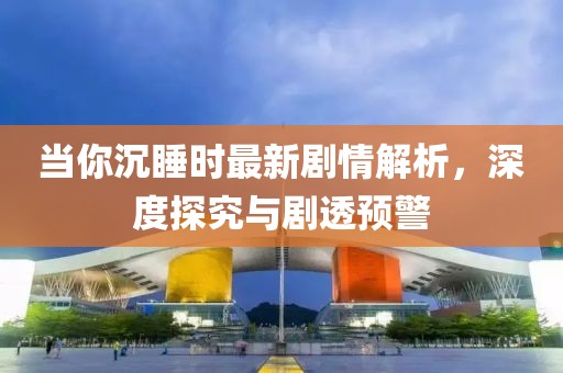 当你沉睡时最新剧情解析，深度探究与剧透预警