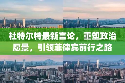 杜特尔特最新言论，重塑政治愿景，引领菲律宾前行之路