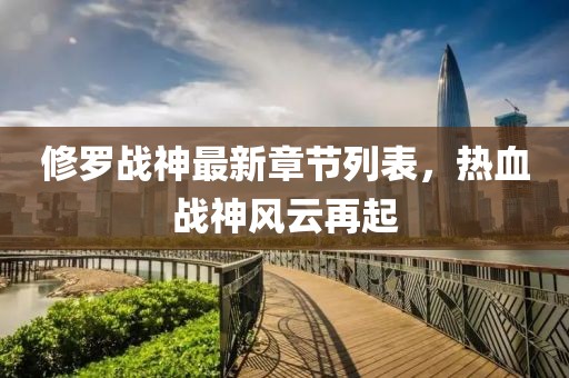 修罗战神最新章节列表，热血战神风云再起