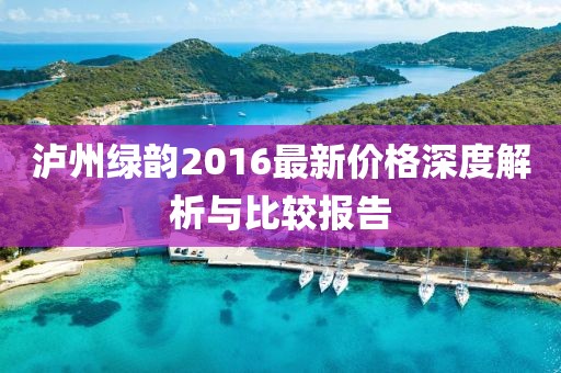泸州绿韵2016最新价格深度解析与比较报告