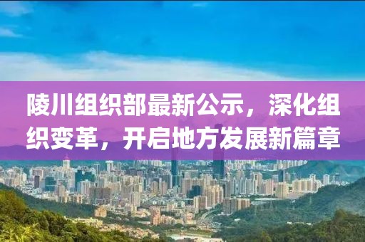 陵川组织部最新公示，深化组织变革，开启地方发展新篇章