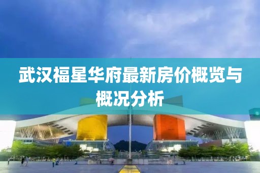 武汉福星华府最新房价概览与概况分析