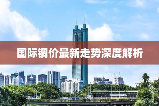国际铜价最新走势深度解析