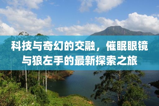 科技与奇幻的交融，催眠眼镜与狼左手的最新探索之旅