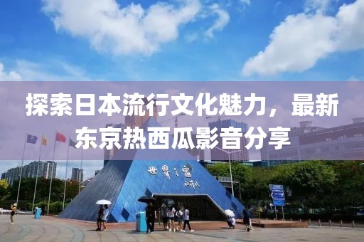 探索日本流行文化魅力，最新东京热西瓜影音分享