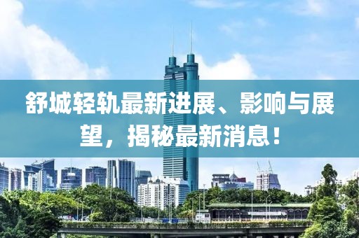 舒城轻轨最新进展、影响与展望，揭秘最新消息！