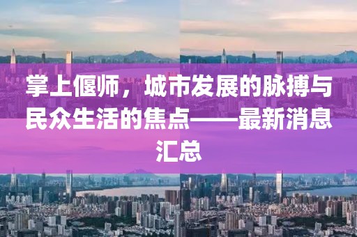 掌上偃师，城市发展的脉搏与民众生活的焦点——最新消息汇总