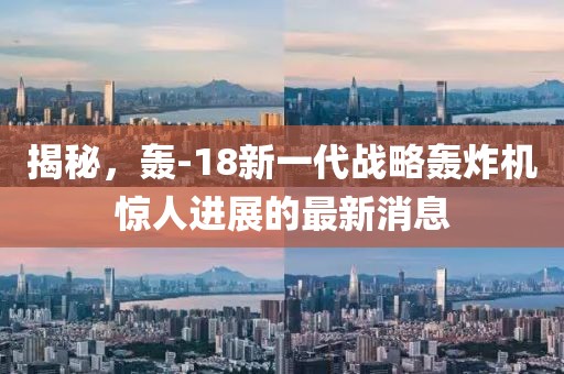 揭秘，轰-18新一代战略轰炸机惊人进展的最新消息