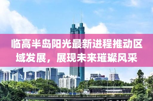 临高半岛阳光最新进程推动区域发展，展现未来璀璨风采