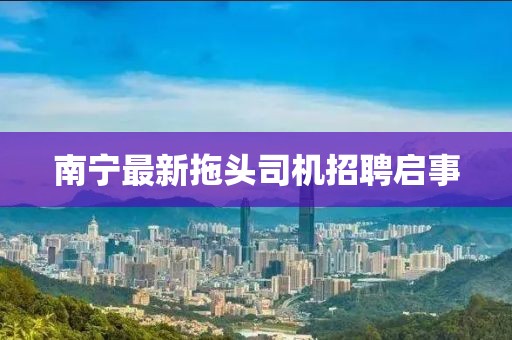 南宁最新拖头司机招聘启事