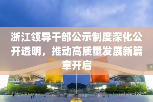 浙江领导干部公示制度深化公开透明，推动高质量发展新篇章开启