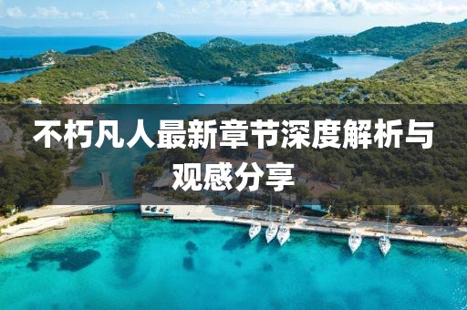 不朽凡人最新章节深度解析与观感分享