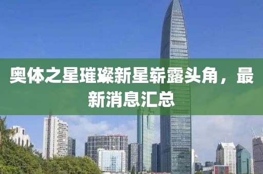 奥体之星璀璨新星崭露头角，最新消息汇总