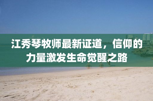 江秀琴牧师最新证道，信仰的力量激发生命觉醒之路