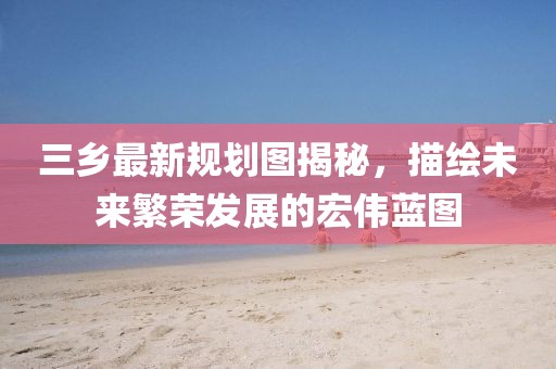 三乡最新规划图揭秘，描绘未来繁荣发展的宏伟蓝图