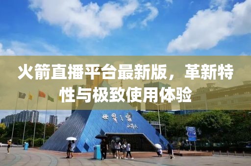 火箭直播平台最新版，革新特性与极致使用体验