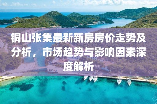 铜山张集最新新房房价走势及分析，市场趋势与影响因素深度解析
