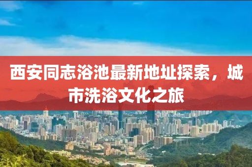 西安同志浴池最新地址探索，城市洗浴文化之旅