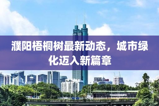 濮阳梧桐树最新动态，城市绿化迈入新篇章