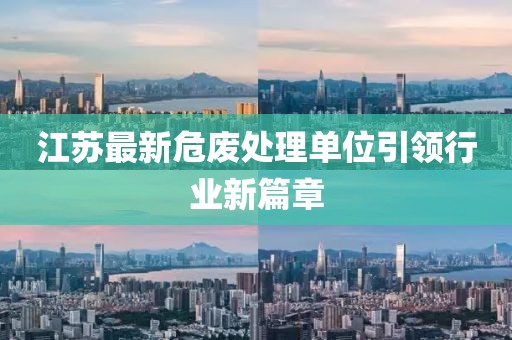 江苏最新危废处理单位引领行业新篇章