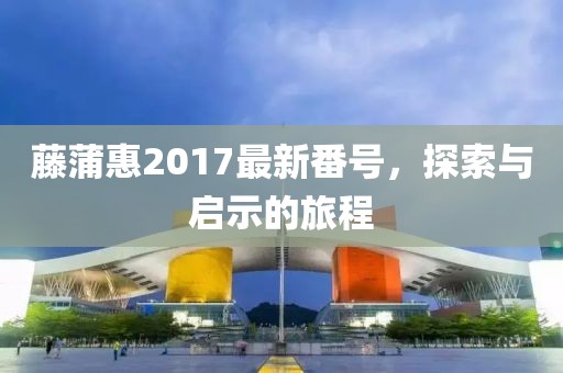藤蒲惠2017最新番号，探索与启示的旅程