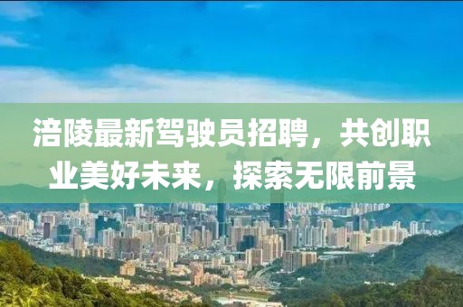 涪陵最新驾驶员招聘，共创职业美好未来，探索无限前景