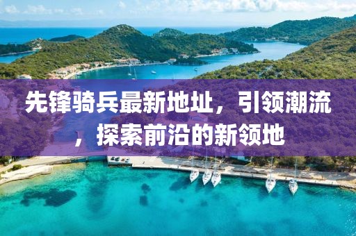 先锋骑兵最新地址，引领潮流，探索前沿的新领地