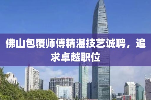 佛山包覆师傅精湛技艺诚聘，追求卓越职位