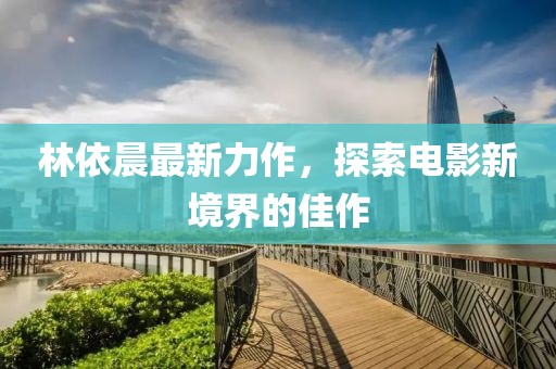 林依晨最新力作，探索电影新境界的佳作