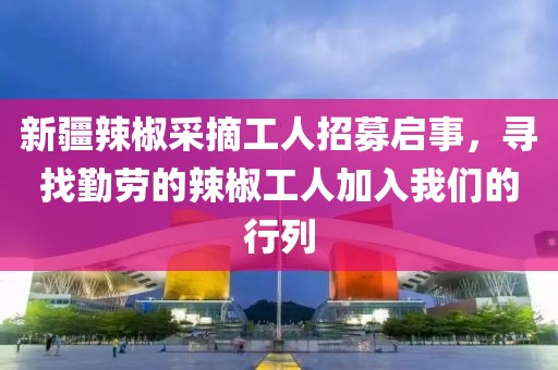 新疆辣椒采摘工人招募启事，寻找勤劳的辣椒工人加入我们的行列