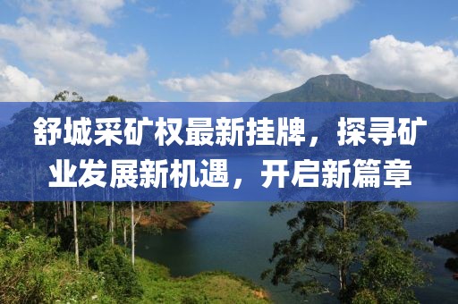 舒城采矿权最新挂牌，探寻矿业发展新机遇，开启新篇章