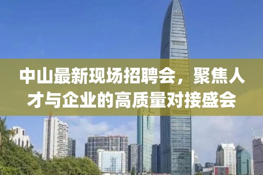 中山最新现场招聘会，聚焦人才与企业的高质量对接盛会