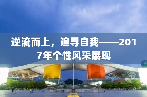 逆流而上，追寻自我——2017年个性风采展现