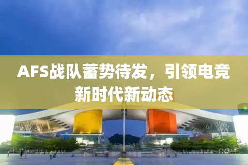 AFS战队蓄势待发，引领电竞新时代新动态